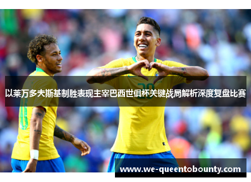 以莱万多夫斯基制胜表现主宰巴西世俱杯关键战局解析深度复盘比赛