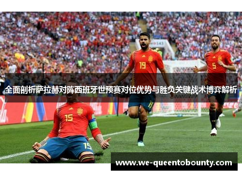 全面剖析萨拉赫对阵西班牙世预赛对位优势与胜负关键战术博弈解析