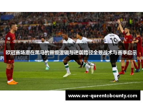 欧冠赛场潜在黑马的晋级逻辑与逆袭路径全景战术与赛季启示