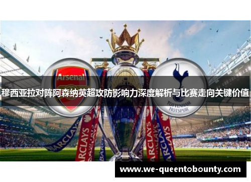 穆西亚拉对阵阿森纳英超攻防影响力深度解析与比赛走向关键价值