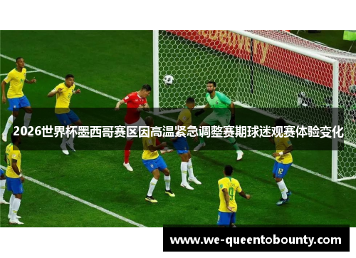 2026世界杯墨西哥赛区因高温紧急调整赛期球迷观赛体验变化 2026世界杯墨西哥赛区因高温紧急调整赛期球迷观赛体验变化