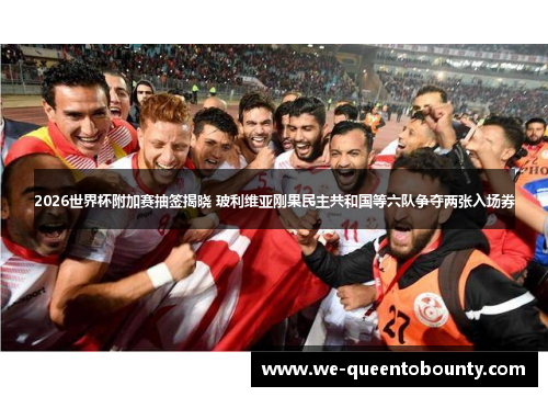 2026世界杯附加赛抽签揭晓 玻利维亚刚果民主共和国等六队争夺两张入场券