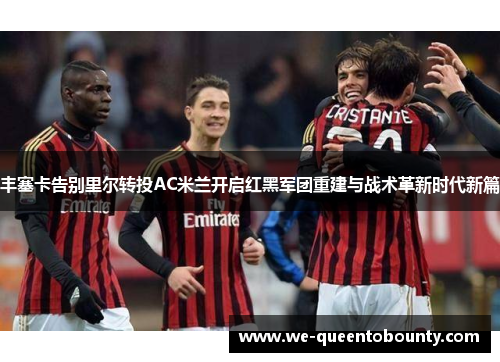 丰塞卡告别里尔转投AC米兰开启红黑军团重建与战术革新时代新篇