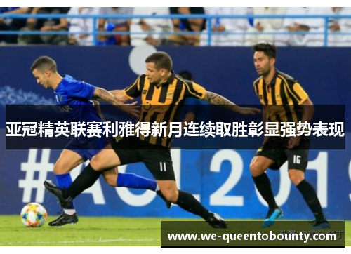 亚冠精英联赛利雅得新月连续取胜彰显强势表现 亚冠精英联赛利雅得新月连续取胜彰显强势表现