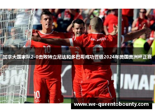 加拿大国家队2-0击败特立尼达和多巴哥成功晋级2024年美国美洲杯正赛 加拿大国家队2-0击败特立尼达和多巴哥成功晋级2024年美国美洲杯正赛