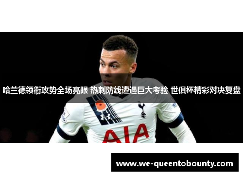 哈兰德领衔攻势全场亮眼 热刺防线遭遇巨大考验 世俱杯精彩对决复盘 哈兰德领衔攻势全场亮眼 热刺防线遭遇巨大考验 世俱杯精彩对决复盘