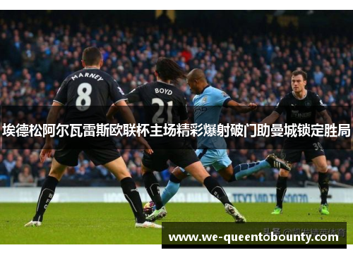 埃德松阿尔瓦雷斯欧联杯主场精彩爆射破门助曼城锁定胜局
