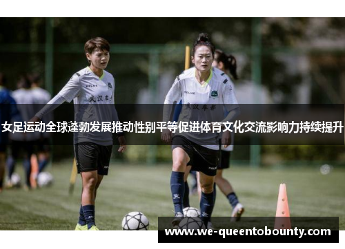 女足运动全球蓬勃发展推动性别平等促进体育文化交流影响力持续提升 女足运动全球蓬勃发展推动性别平等促进体育文化交流影响力持续提升