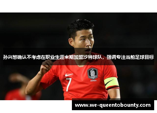孙兴慜确认不考虑在职业生涯末期加盟沙特球队,强调专注当前足球目标 孙兴慜确认不考虑在职业生涯末期加盟沙特球队,强调专注当前足球目标