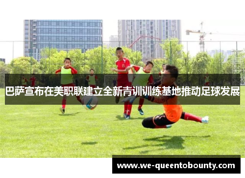 巴萨宣布在美职联建立全新青训训练基地推动足球发展 巴萨宣布在美职联建立全新青训训练基地推动足球发展