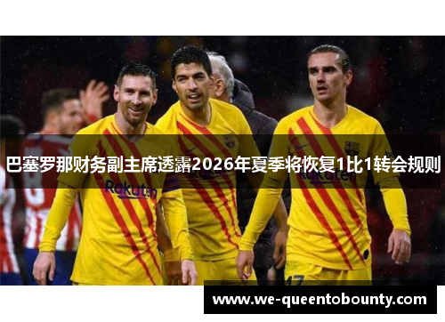 巴塞罗那财务副主席透露2026年夏季将恢复1比1转会规则