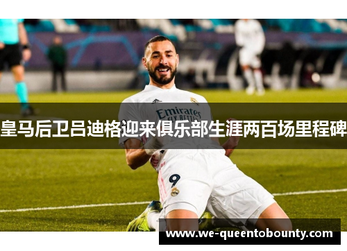 皇马后卫吕迪格迎来俱乐部生涯两百场里程碑