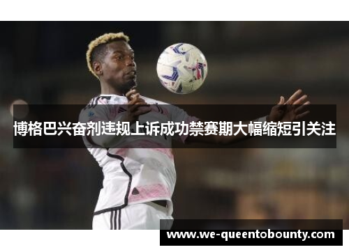 博格巴兴奋剂违规上诉成功禁赛期大幅缩短引关注