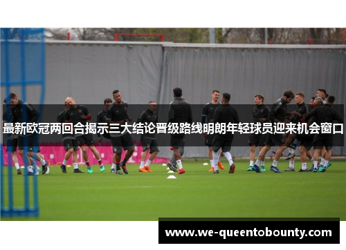 最新欧冠两回合揭示三大结论晋级路线明朗年轻球员迎来机会窗口