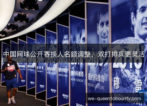 中国网球公开赛换人名额调整,双打排兵更灵活 中国网球公开赛换人名额调整,双打排兵更灵活